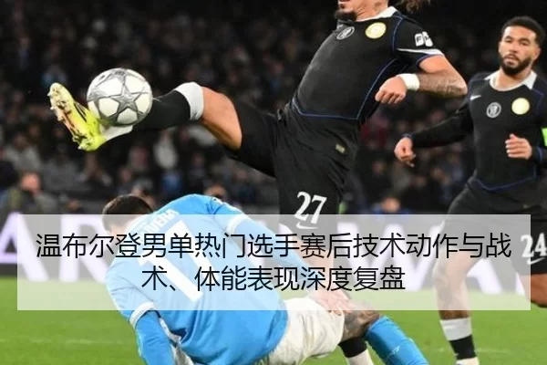 温布尔登男单热门选手赛后技术动作与战术、体能表现深度复盘