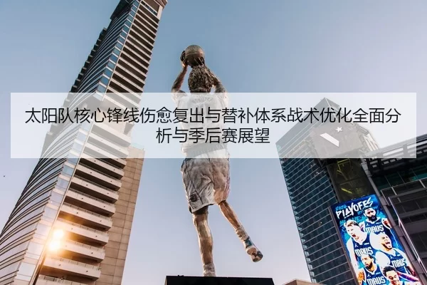 太阳队核心锋线伤愈复出与替补体系战术优化全面分析与季后赛展望