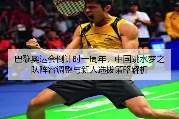 巴黎奥运会倒计时一周年，中国跳水梦之队阵容调整与新人选拔策略解析