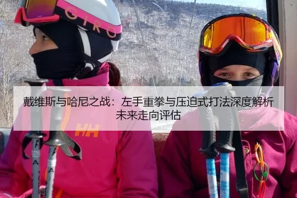 戴维斯与哈尼之战：左手重拳与压迫式打法深度解析未来走向评估