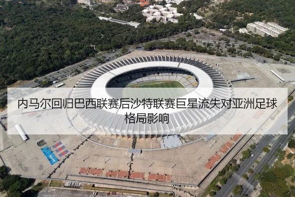 内马尔回归巴西联赛后沙特联赛巨星流失对亚洲足球格局影响