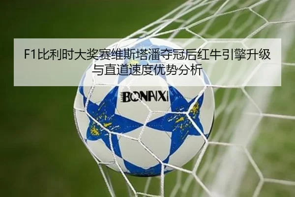 F1比利时大奖赛维斯塔潘夺冠后红牛引擎升级与直道速度优势分析
